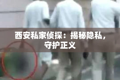 西安私家侦探：揭秘隐私，守护正义