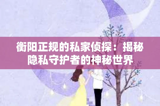衡阳正规的私家侦探：揭秘隐私守护者的神秘世界