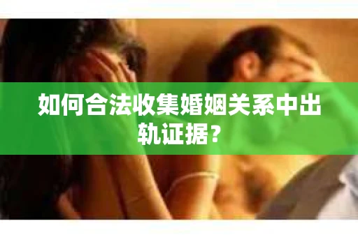 如何合法收集婚姻关系中出轨证据？