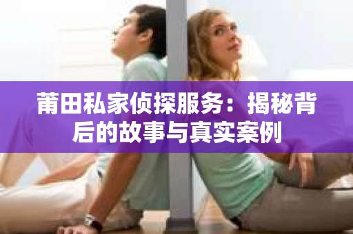 莆田私家侦探服务：揭秘背后的故事与真实案例