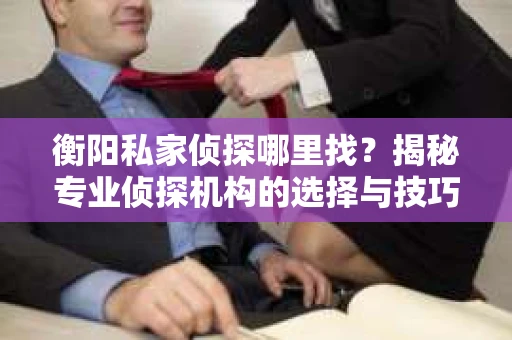 衡阳私家侦探哪里找？揭秘专业侦探机构的选择与技巧