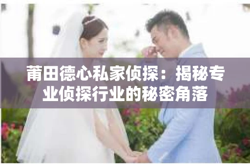莆田德心私家侦探：揭秘专业侦探行业的秘密角落
