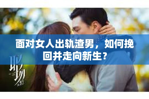 面对女人出轨渣男，如何挽回并走向新生？