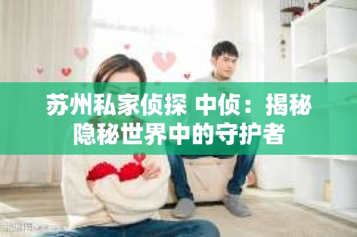 苏州私家侦探 中侦：揭秘隐秘世界中的守护者