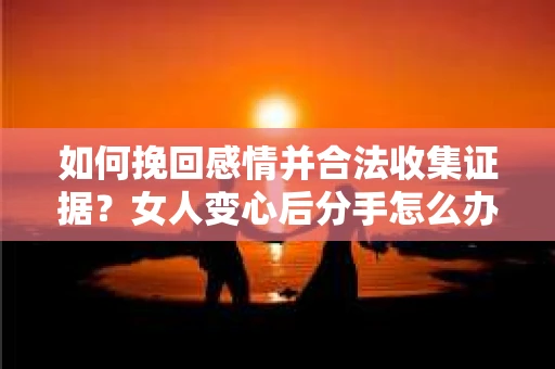 如何挽回感情并合法收集证据?女人变心后分手怎么办? 如何挽回感情并合法收集证据?女人变心后分手怎么办?