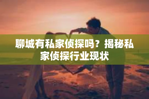 聊城有私家侦探吗？揭秘私家侦探行业现状