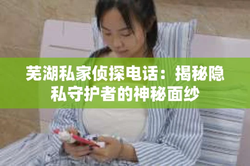 芜湖私家侦探电话：揭秘隐私守护者的神秘面纱