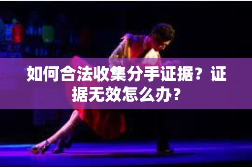 如何合法收集分手证据？证据无效怎么办？