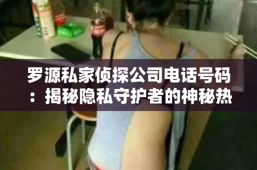 罗源私家侦探公司电话号码：揭秘隐私守护者的神秘热线