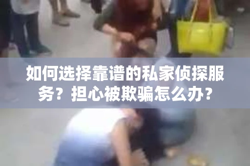 如何选择靠谱的私家侦探服务?担心被欺骗怎么办? 如何选择靠谱的私家侦探服务?担心被欺骗怎么办?