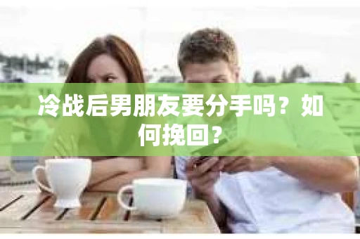 冷战后男朋友要分手吗？如何挽回？