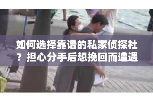 如何选择靠谱的私家侦探社？担心分手后想挽回而遭遇陷阱怎么办？
