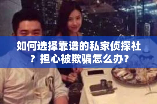 如何选择靠谱的私家侦探社？担心被欺骗怎么办？