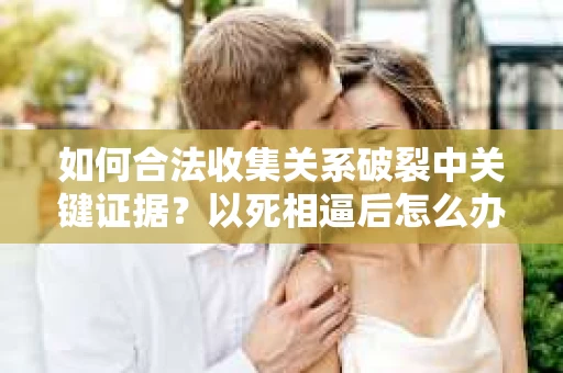 如何合法收集关系破裂中关键证据？以死相逼后怎么办？