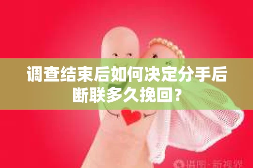 调查结束后如何决定分手后断联多久挽回? 调查结束后如何决定分手后断联多久挽回?