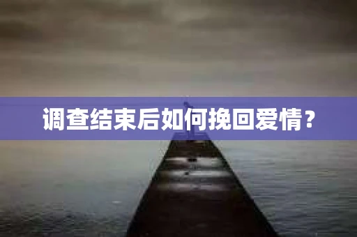 调查结束后如何挽回爱情? 调查结束后如何挽回爱情?