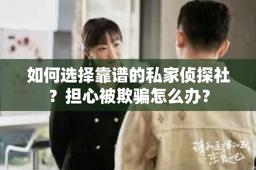 如何选择靠谱的私家侦探社?担心被欺骗怎么办? 如何选择靠谱的私家侦探社?担心被欺骗怎么办?