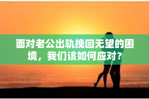 面对老公出轨挽回无望的困境,我们该如何应对? 面对老公出轨挽回无望的困境,我们该如何应对?