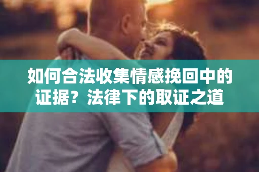 如何合法收集情感挽回中的证据?法律下的取证之道 如何合法收集情感挽回中的证据?法律下的取证之道