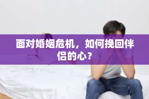 面对婚姻危机，如何挽回伴侣的心？
