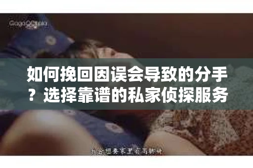 如何挽回因误会导致的分手？选择靠谱的私家侦探服务指南