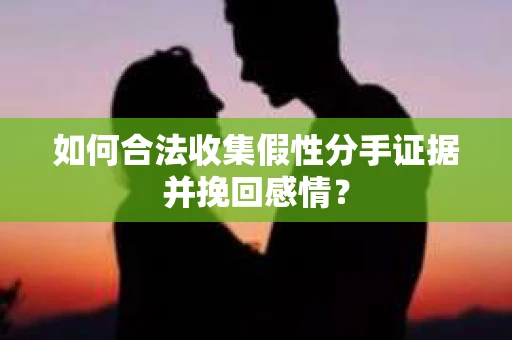 如何合法收集假性分手证据并挽回感情？