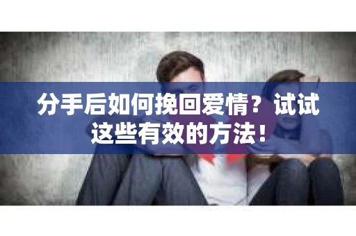 分手后如何挽回爱情？试试这些有效的方法！