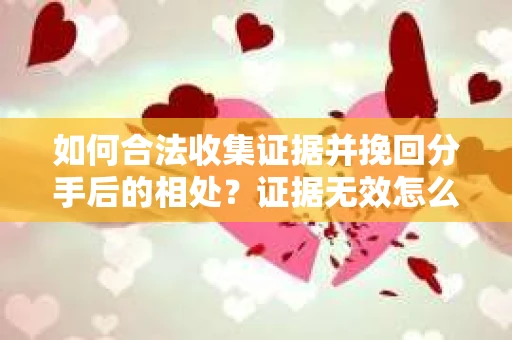 如何合法收集证据并挽回分手后的相处?证据无效怎么办? 如何合法收集证据并挽回分手后的相处?证据无效怎么办?
