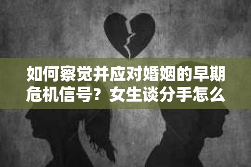 如何察觉并应对婚姻的早期危机信号？女生谈分手怎么挽回
