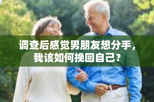 调查后感觉男朋友想分手，我该如何挽回自己？