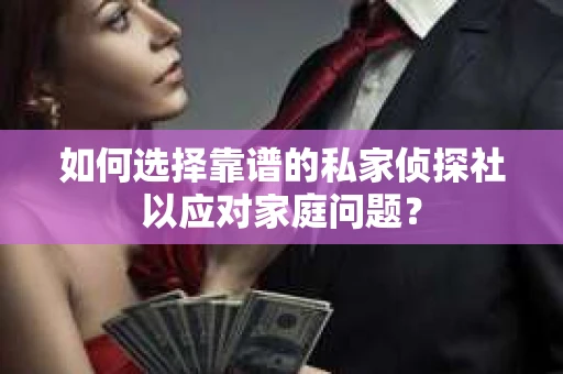 如何选择靠谱的私家侦探社以应对家庭问题？