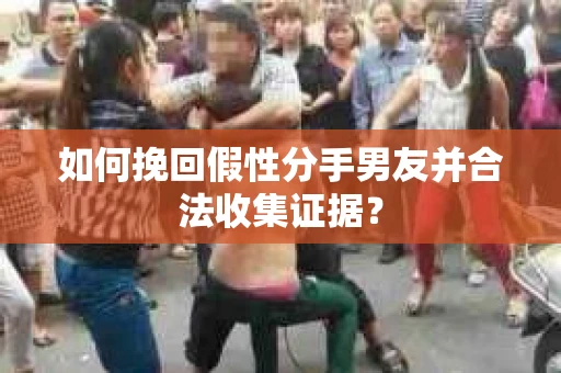 如何挽回假性分手男友并合法收集证据？