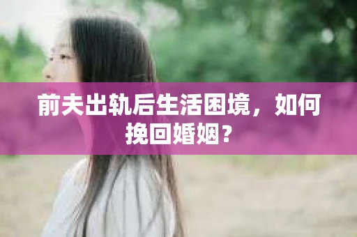 前夫出轨后生活困境，如何挽回婚姻？