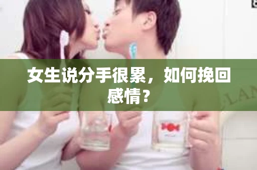 女生说分手很累,如何挽回感情? 女生说分手很累,如何挽回感情?