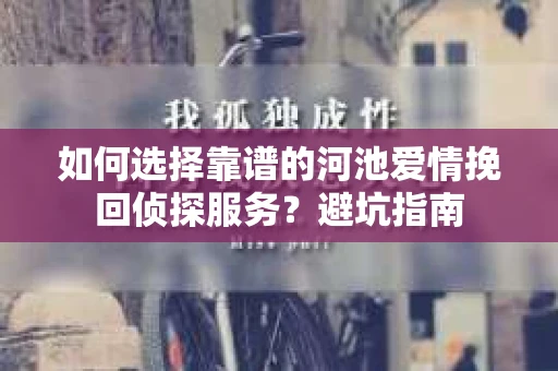 如何选择靠谱的河池爱情挽回侦探服务？避坑指南