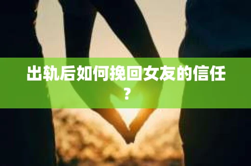 出轨后如何挽回女友的信任？