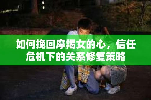 如何挽回摩羯女的心，信任危机下的关系修复策略