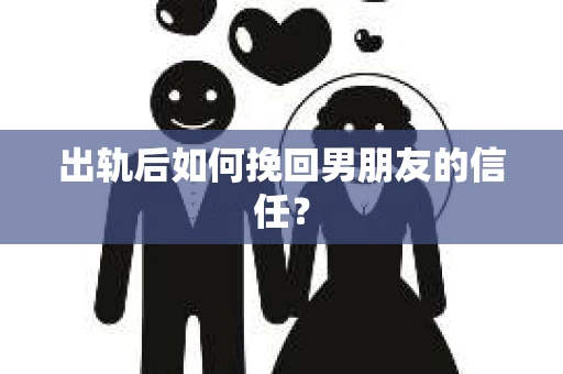 出轨后如何挽回男朋友的信任？