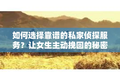 如何选择靠谱的私家侦探服务？让女生主动挽回的秘密武器怎么办？