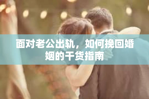 面对老公出轨，如何挽回婚姻的干货指南