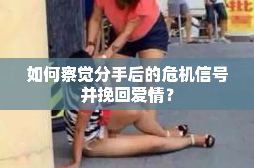 如何察觉分手后的危机信号并挽回爱情？