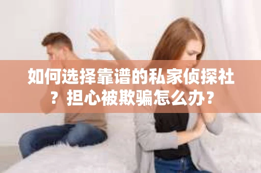 如何选择靠谱的私家侦探社？担心被欺骗怎么办？