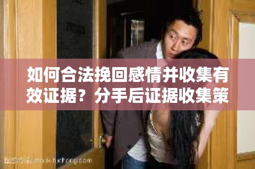 如何合法挽回感情并收集有效证据？分手后证据收集策略