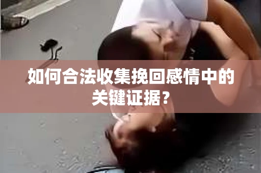 如何合法收集挽回感情中的关键证据？