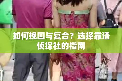 如何挽回与复合？选择靠谱侦探社的指南