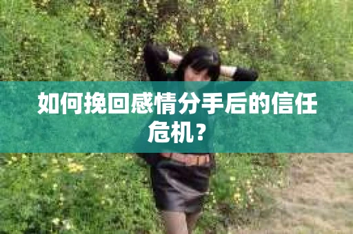 如何挽回感情分手后的信任危机？