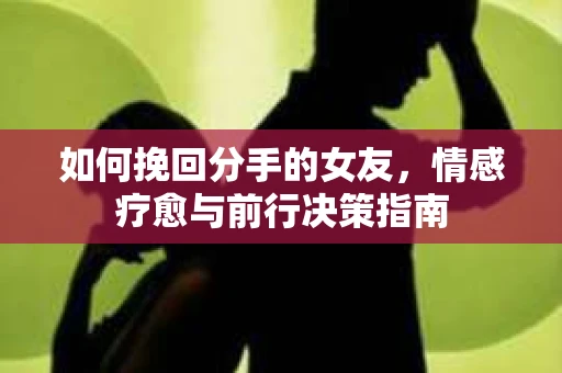 如何挽回分手的女友，情感疗愈与前行决策指南