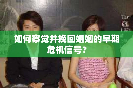 如何察觉并挽回婚姻的早期危机信号？