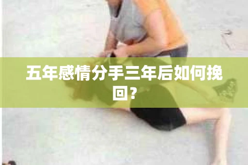 五年感情分手三年后如何挽回？