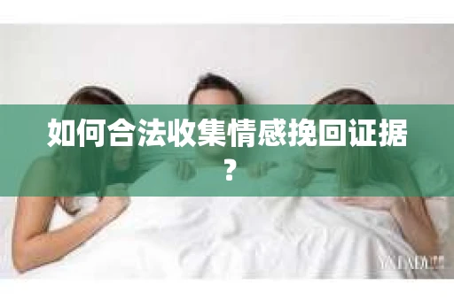 如何合法收集情感挽回证据？